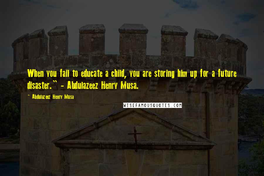 Abdulazeez Henry Musa quotes: When you fail to educate a child, you are storing him up for a future disaster." - Abdulazeez Henry Musa.