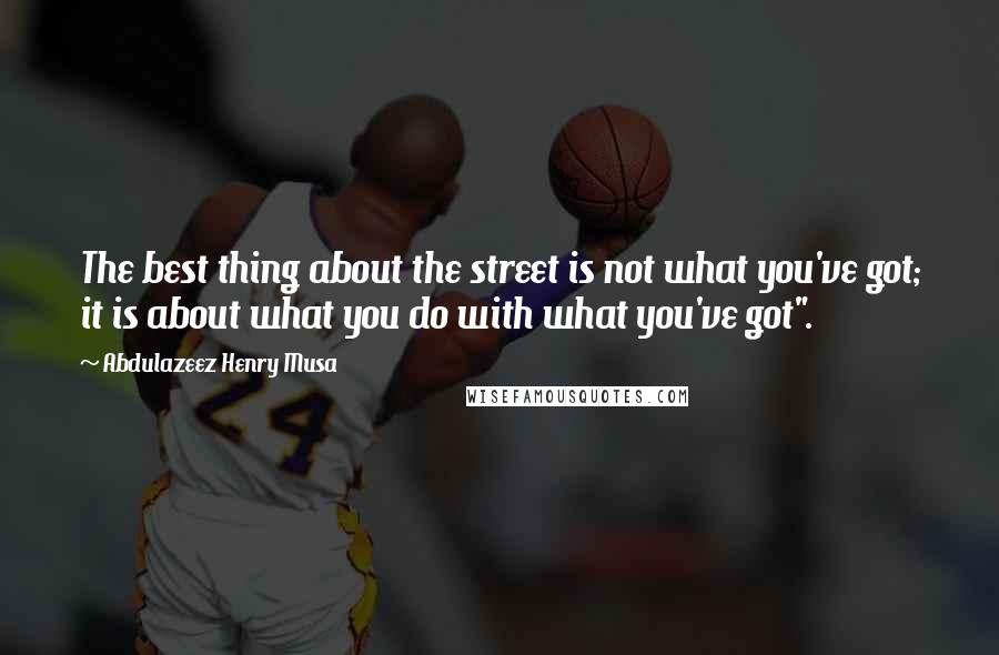 Abdulazeez Henry Musa quotes: The best thing about the street is not what you've got; it is about what you do with what you've got".