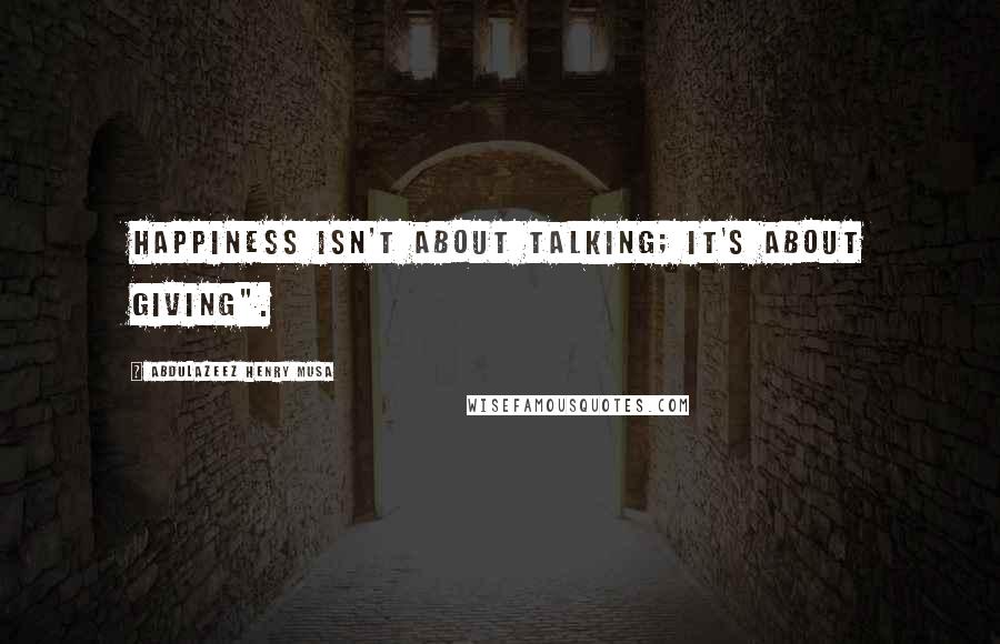 Abdulazeez Henry Musa quotes: Happiness isn't about talking; it's about giving".