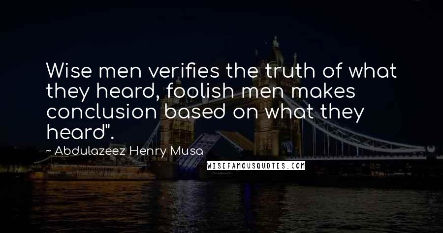 Abdulazeez Henry Musa quotes: Wise men verifies the truth of what they heard, foolish men makes conclusion based on what they heard". Abdulazeez Henry Musa quotes: Wise men verifies the truth of what they heard, foolish men makes conclusion based on what they heard".