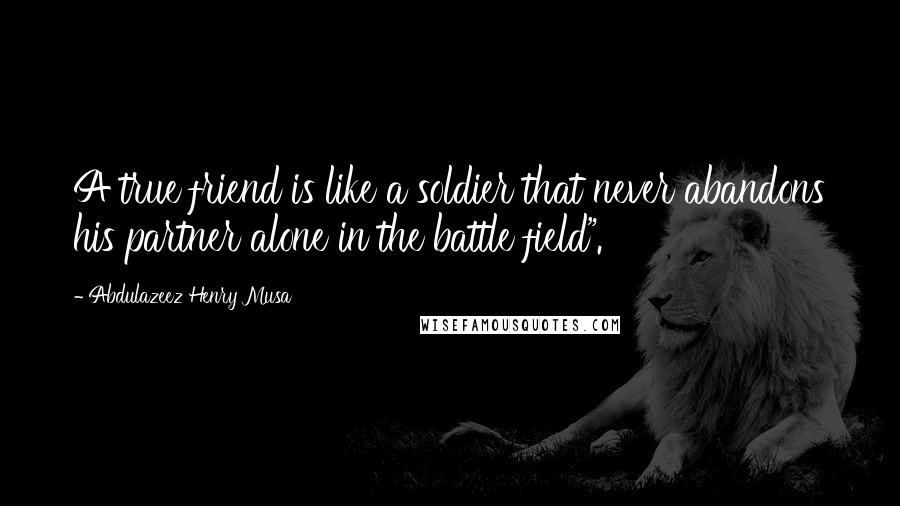 Abdulazeez Henry Musa quotes: A true friend is like a soldier that never abandons his partner alone in the battle field".