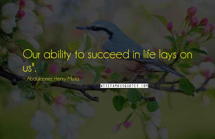 Abdulazeez Henry Musa quotes: Our ability to succeed in life lays on us".