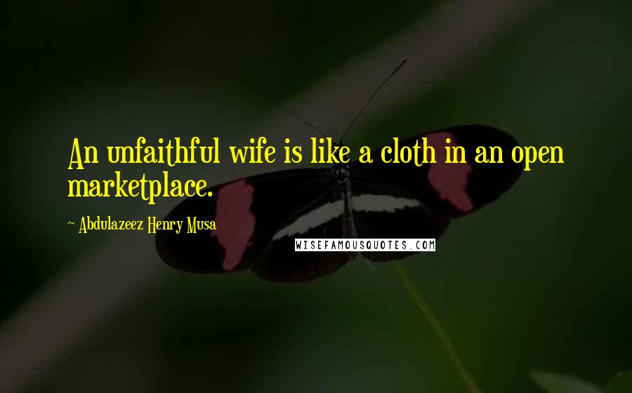 Abdulazeez Henry Musa quotes: An unfaithful wife is like a cloth in an open marketplace.