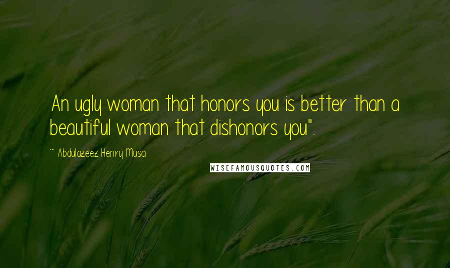 Abdulazeez Henry Musa quotes: An ugly woman that honors you is better than a beautiful woman that dishonors you".
