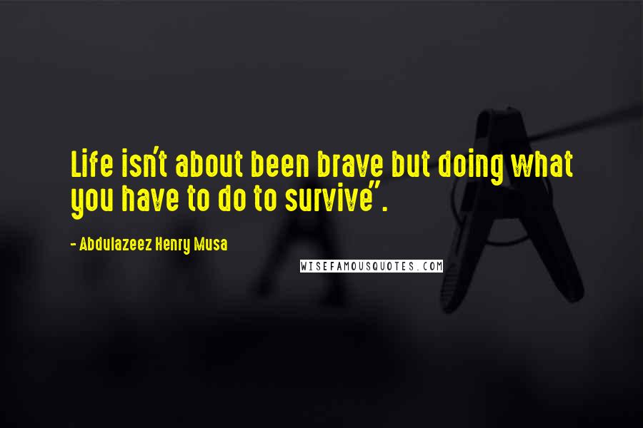 Abdulazeez Henry Musa quotes: Life isn't about been brave but doing what you have to do to survive".