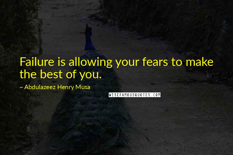 Abdulazeez Henry Musa quotes: Failure is allowing your fears to make the best of you.