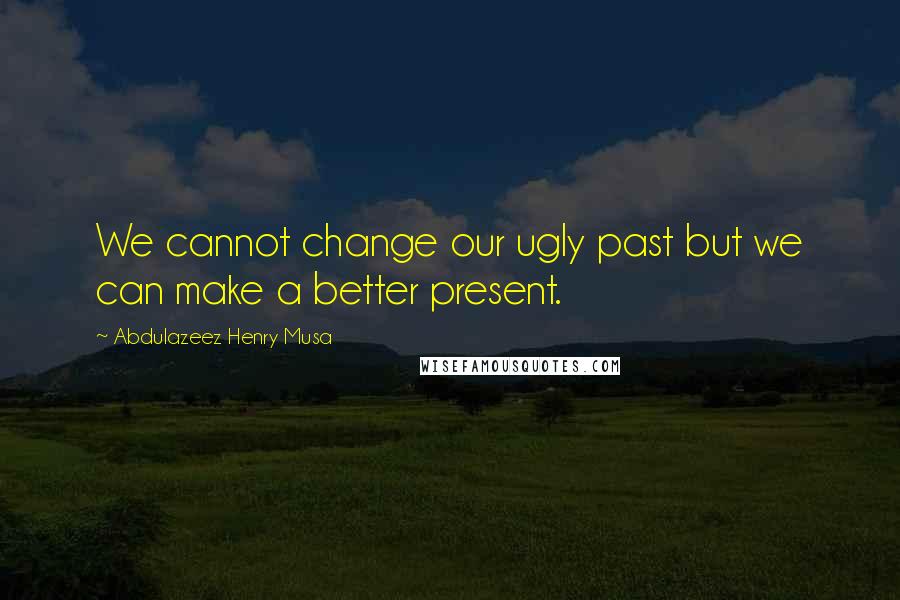 Abdulazeez Henry Musa quotes: We cannot change our ugly past but we can make a better present.