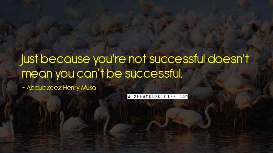 Abdulazeez Henry Musa quotes: Just because you're not successful doesn't mean you can't be successful.