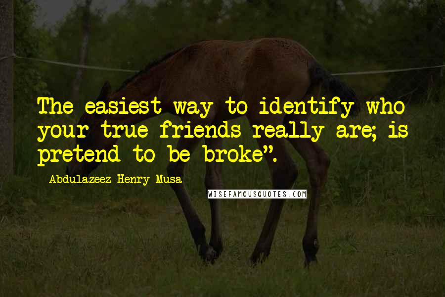 Abdulazeez Henry Musa quotes: The easiest way to identify who your true friends really are; is pretend to be broke".