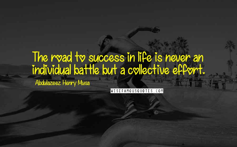 Abdulazeez Henry Musa quotes: The road to success in life is never an individual battle but a collective effort.