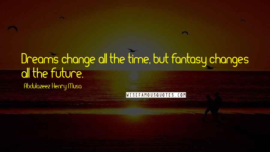 Abdulazeez Henry Musa quotes: Dreams change all the time, but fantasy changes all the future.