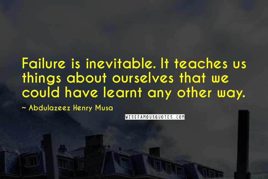 Abdulazeez Henry Musa quotes: Failure is inevitable. It teaches us things about ourselves that we could have learnt any other way. Abdulazeez Henry Musa quotes: Failure is inevitable. It teaches us things about ourselves that we could have learnt any other way.