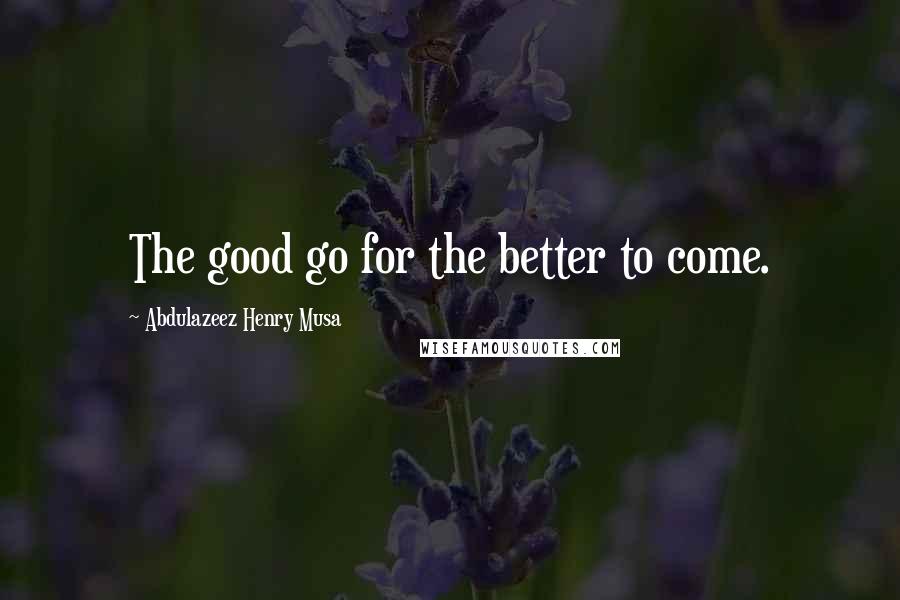 Abdulazeez Henry Musa quotes: The good go for the better to come.