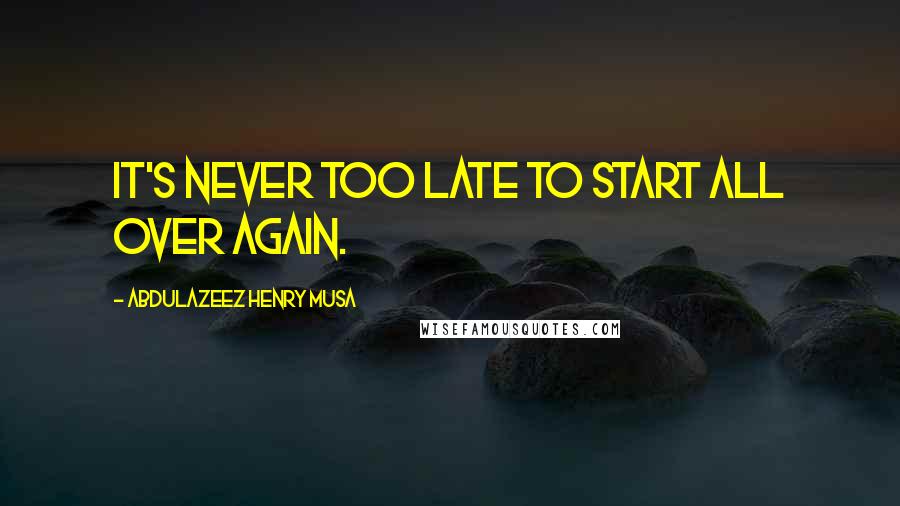 Abdulazeez Henry Musa quotes: It's never too late to start all over again.