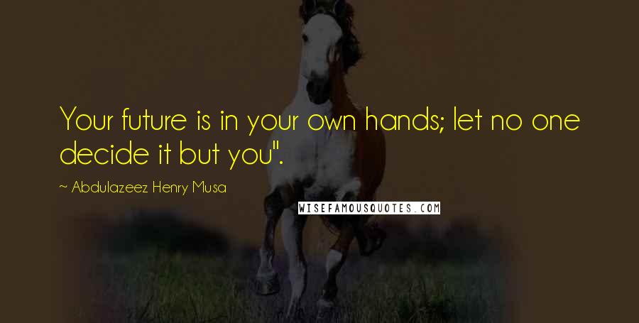 Abdulazeez Henry Musa quotes: Your future is in your own hands; let no one decide it but you".