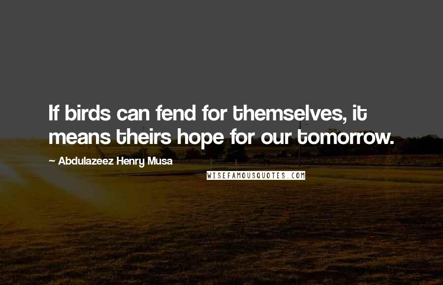 Abdulazeez Henry Musa quotes: If birds can fend for themselves, it means theirs hope for our tomorrow.