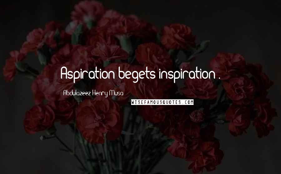 Abdulazeez Henry Musa quotes: Aspiration begets inspiration".