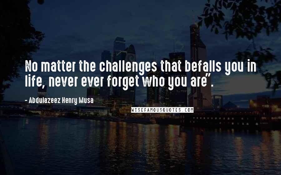 Abdulazeez Henry Musa quotes: No matter the challenges that befalls you in life, never ever forget who you are".