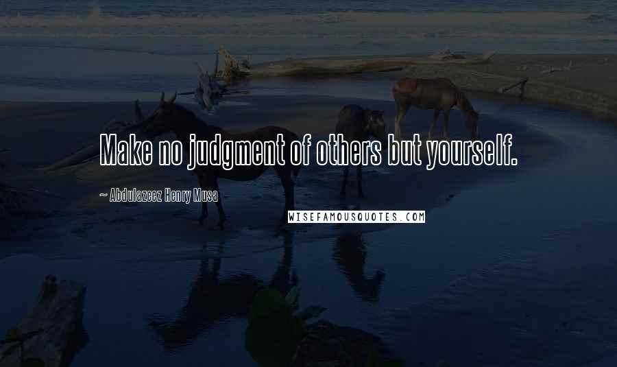 Abdulazeez Henry Musa quotes: Make no judgment of others but yourself.