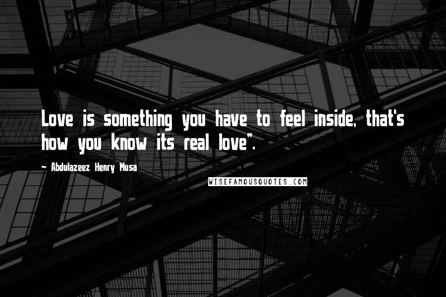 Abdulazeez Henry Musa quotes: Love is something you have to feel inside, that's how you know its real love".