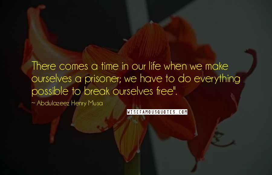 Abdulazeez Henry Musa quotes: There comes a time in our life when we make ourselves a prisoner; we have to do everything possible to break ourselves free".