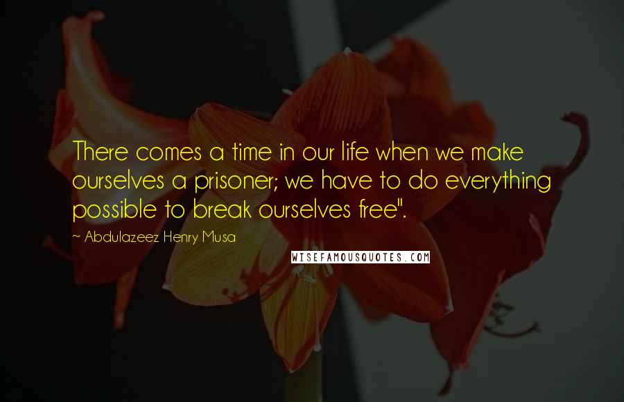 Abdulazeez Henry Musa quotes: There comes a time in our life when we make ourselves a prisoner; we have to do everything possible to break ourselves free". Abdulazeez Henry Musa quotes: There comes a time in our life when we make ourselves a prisoner; we have to do everything possible to break ourselves free".