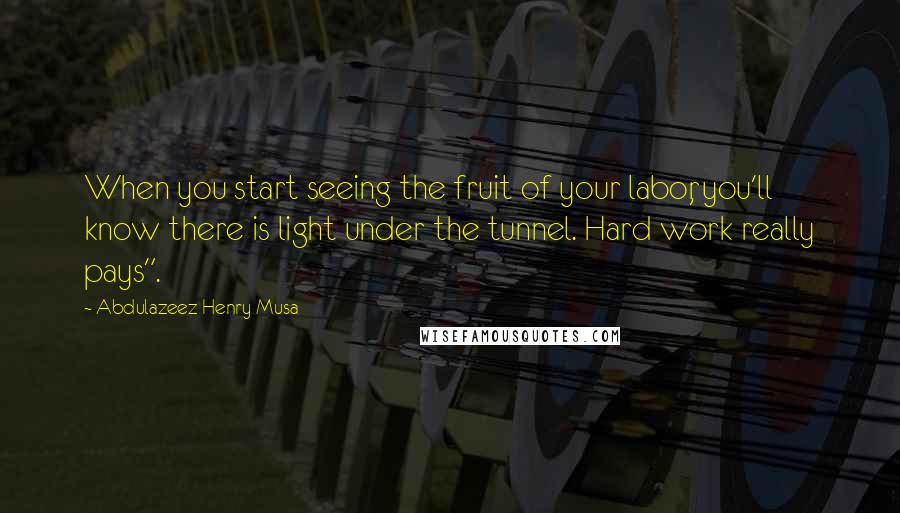 Abdulazeez Henry Musa quotes: When you start seeing the fruit of your labor, you'll know there is light under the tunnel. Hard work really pays". Abdulazeez Henry Musa quotes: When you start seeing the fruit of your labor, you'll know there is light under the tunnel. Hard work really pays".