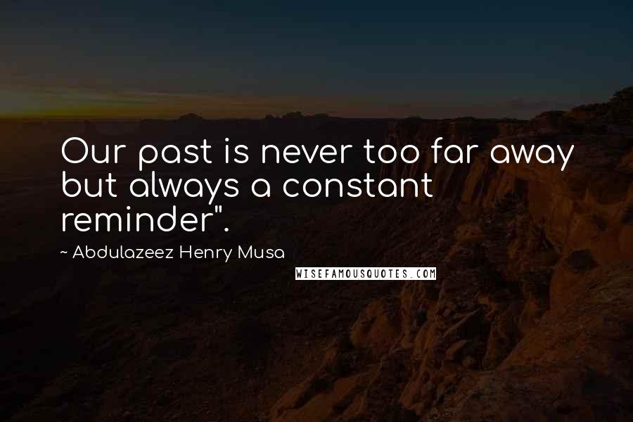 Abdulazeez Henry Musa quotes: Our past is never too far away but always a constant reminder".