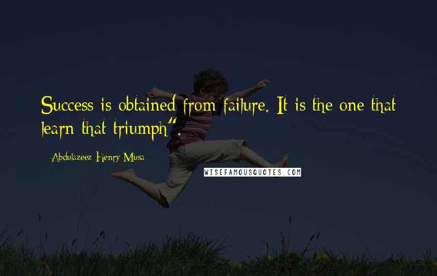 Abdulazeez Henry Musa quotes: Success is obtained from failure. It is the one that learn that triumph".