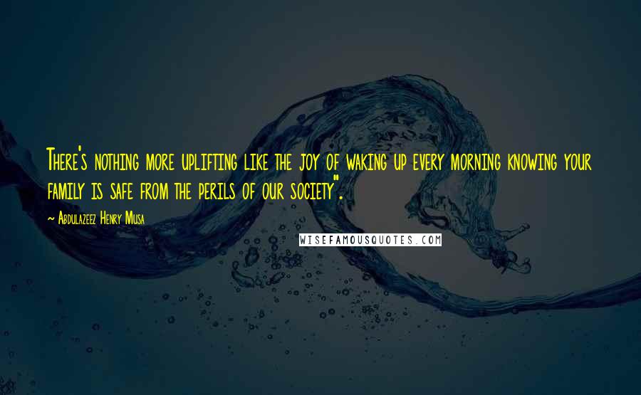 Abdulazeez Henry Musa quotes: There's nothing more uplifting like the joy of waking up every morning knowing your family is safe from the perils of our society". Abdulazeez Henry Musa quotes: There's nothing more uplifting like the joy of waking up every morning knowing your family is safe from the perils of our society".