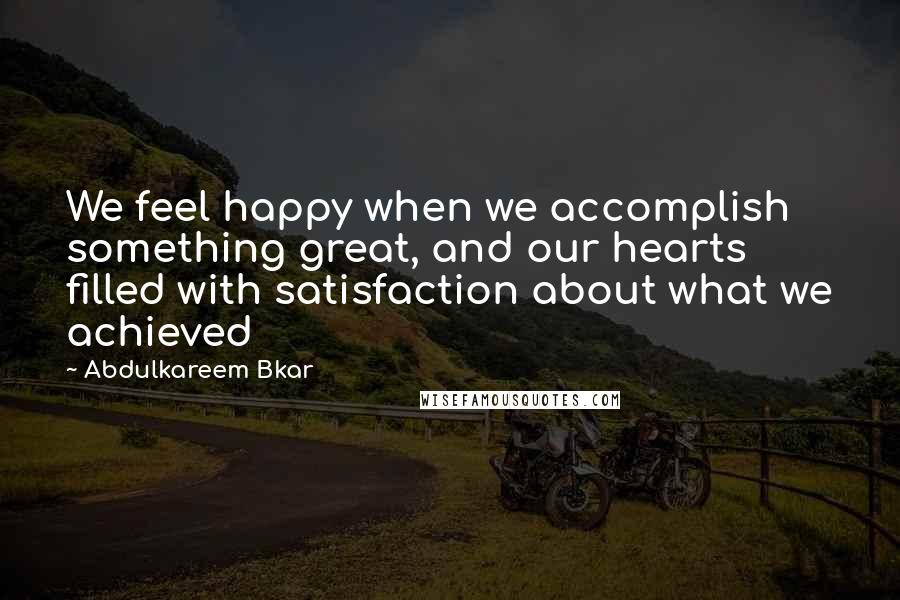Abdulkareem Bkar quotes: We feel happy when we accomplish something great, and our hearts filled with satisfaction about what we achieved