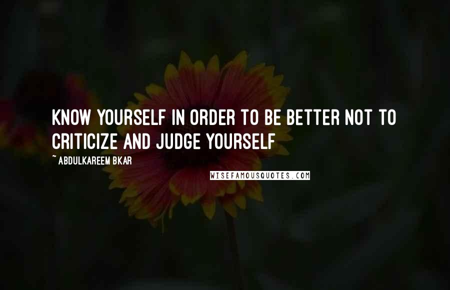 Abdulkareem Bkar quotes: Know yourself in order to be better not to criticize and judge yourself