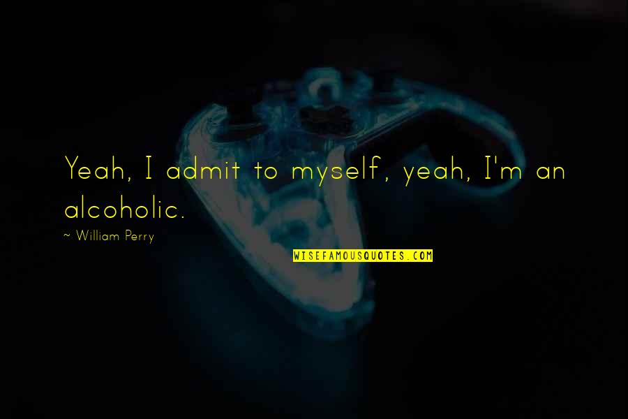 Abdullaeva Zulfiya Quotes By William Perry: Yeah, I admit to myself, yeah, I'm an Abdullaeva Zulfiya Quotes By William Perry: Yeah, I admit to myself, yeah, I'm an