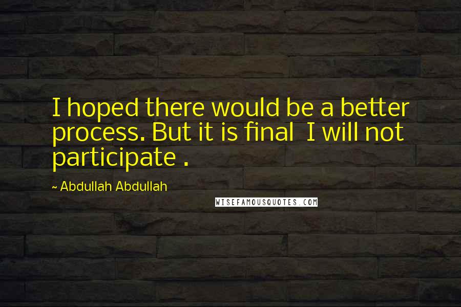 Abdullah Abdullah quotes: I hoped there would be a better process. But it is final I will not participate .