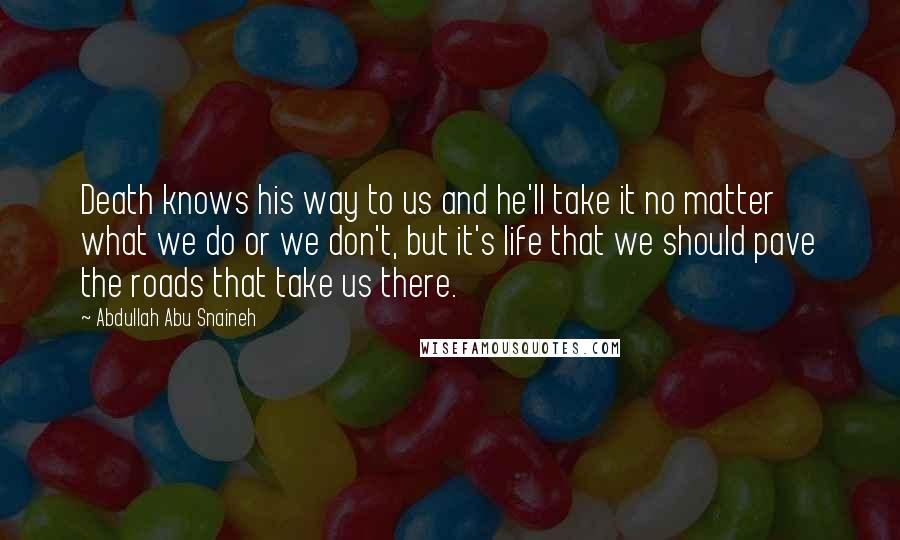 Abdullah Abu Snaineh quotes: Death knows his way to us and he'll take it no matter what we do or we don't, but it's life that we should pave the roads that take us Abdullah Abu Snaineh quotes: Death knows his way to us and he'll take it no matter what we do or we don't, but it's life that we should pave the roads that take us