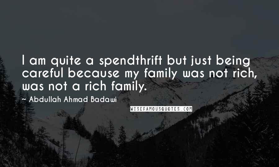 Abdullah Ahmad Badawi quotes: I am quite a spendthrift but just being careful because my family was not rich, was not a rich family. Abdullah Ahmad Badawi quotes: I am quite a spendthrift but just being careful because my family was not rich, was not a rich family.