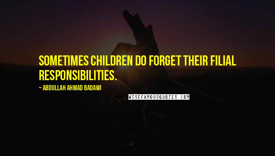 Abdullah Ahmad Badawi quotes: Sometimes children do forget their filial responsibilities.