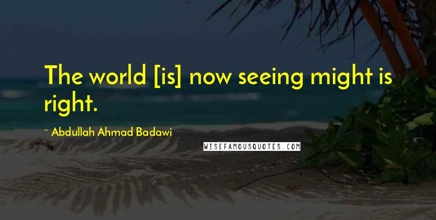 Abdullah Ahmad Badawi quotes: The world [is] now seeing might is right.
