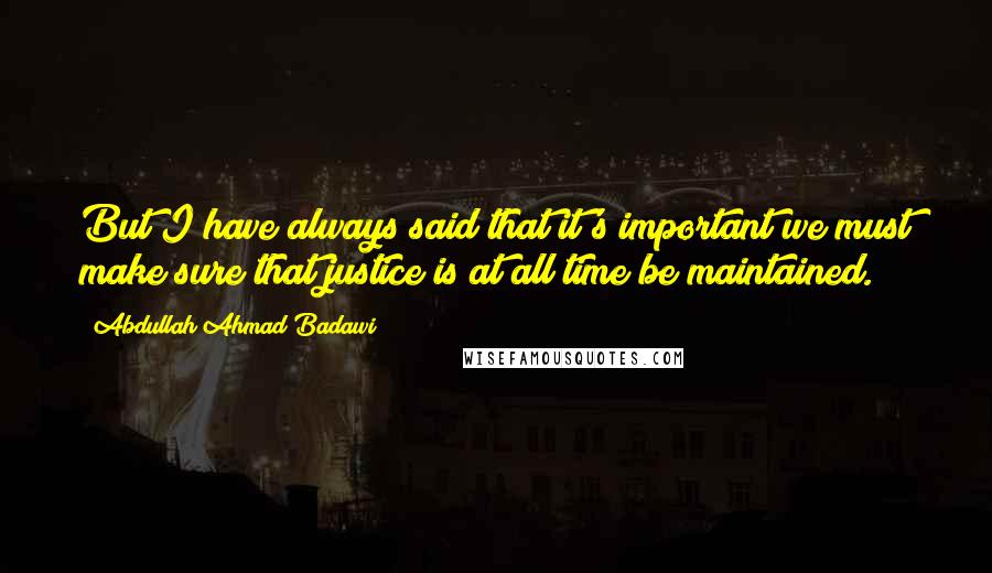 Abdullah Ahmad Badawi quotes: But I have always said that it's important we must make sure that justice is at all time be maintained.