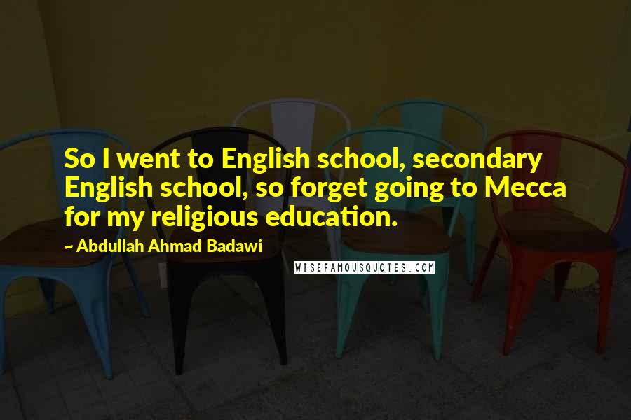 Abdullah Ahmad Badawi quotes: So I went to English school, secondary English school, so forget going to Mecca for my religious education.
