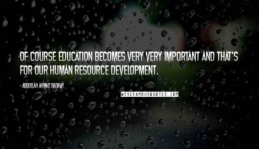 Abdullah Ahmad Badawi quotes: Of course education becomes very very important and that's for our human resource development.