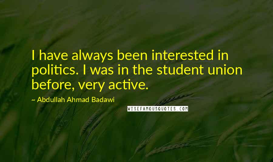 Abdullah Ahmad Badawi quotes: I have always been interested in politics. I was in the student union before, very active.