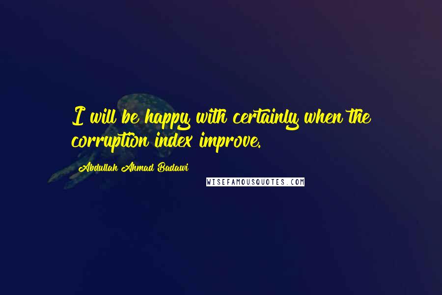 Abdullah Ahmad Badawi quotes: I will be happy with certainly when the corruption index improve.