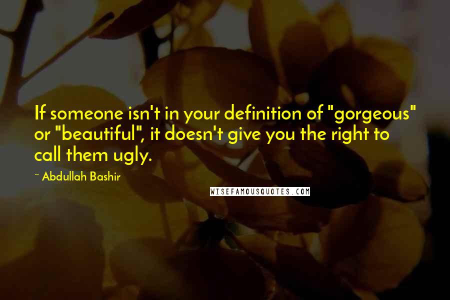 Abdullah Bashir quotes: If someone isn't in your definition of "gorgeous" or "beautiful", it doesn't give you the right to call them ugly.