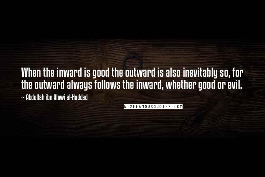 Abdullah Ibn Alawi Al-Haddad quotes: When the inward is good the outward is also inevitably so, for the outward always follows the inward, whether good or evil.