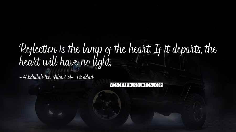 Abdullah Ibn Alawi Al-Haddad quotes: Reflection is the lamp of the heart. If it departs, the heart will have no light.