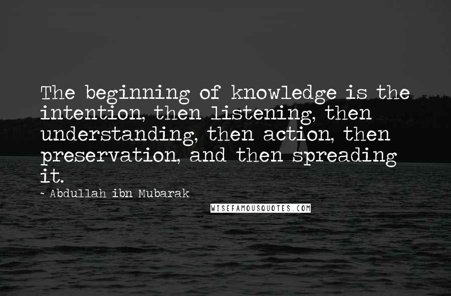 Abdullah Ibn Mubarak quotes: The beginning of knowledge is the intention, then listening, then understanding, then action, then preservation, and then spreading it.