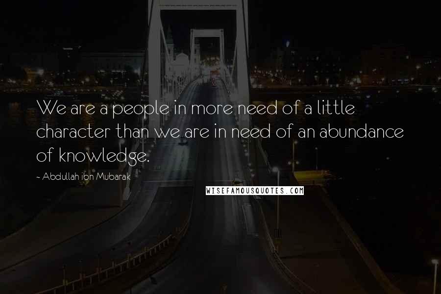 Abdullah Ibn Mubarak quotes: We are a people in more need of a little character than we are in need of an abundance of knowledge.