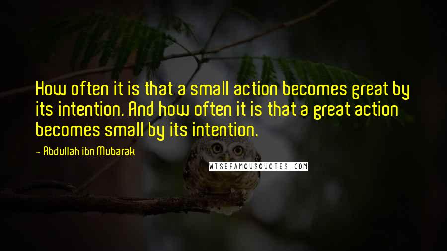 Abdullah Ibn Mubarak quotes: How often it is that a small action becomes great by its intention. And how often it is that a great action becomes small by its intention.