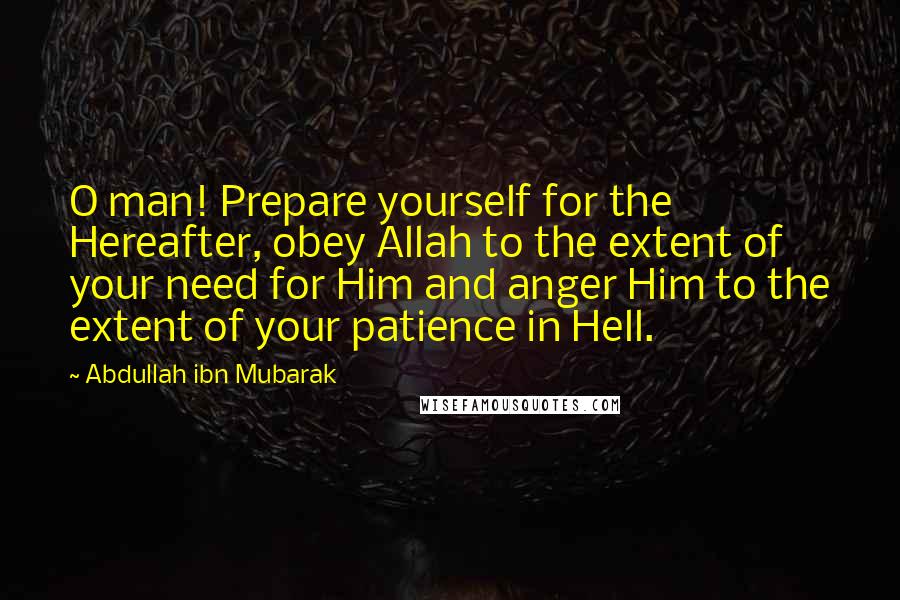 Abdullah Ibn Mubarak quotes: O man! Prepare yourself for the Hereafter, obey Allah to the extent of your need for Him and anger Him to the extent of your patience in Hell.